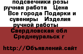 подсвечники розы ручная работа › Цена ­ 1 - Все города Подарки и сувениры » Изделия ручной работы   . Свердловская обл.,Среднеуральск г.